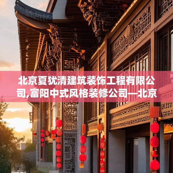 北京夏犹清建筑装饰工程有限公司,富阳中式风格装修公司—北京夏犹清建筑装饰工程有限公司317.a193b194c197fgy.204cvcx