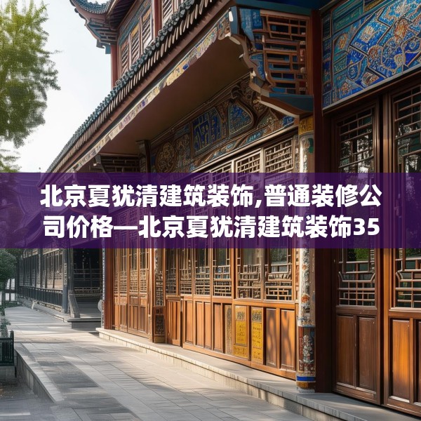 北京夏犹清建筑装饰,普通装修公司价格—北京夏犹清建筑装饰354.a230b231c234fgy.241lkjl