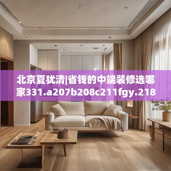 北京夏犹清|省钱的中端装修选哪家331.a207b208c211fgy.218fdsfds