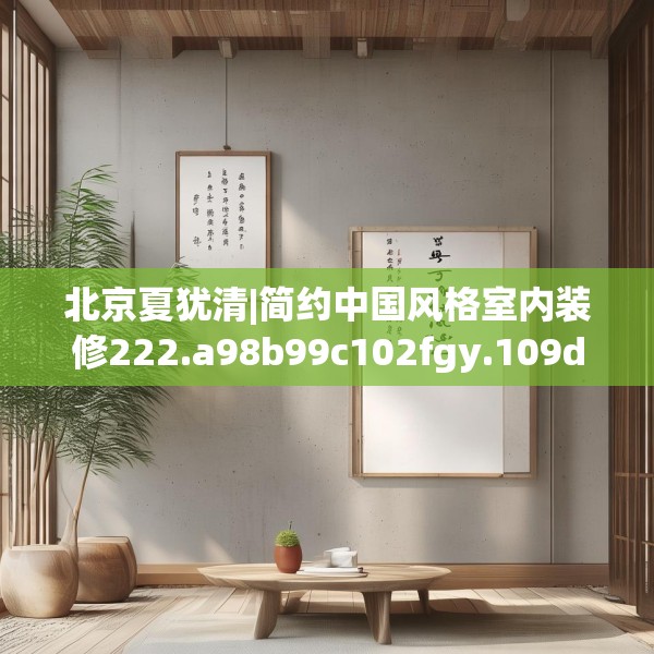 北京夏犹清|简约中国风格室内装修222.a98b99c102fgy.109dsfds