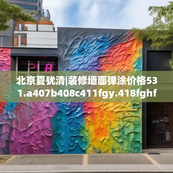 北京夏犹清|装修墙面弹涂价格531.a407b408c411fgy.418fghfd