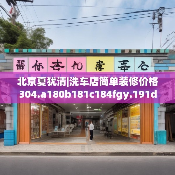 北京夏犹清|洗车店简单装修价格304.a180b181c184fgy.191dewqe