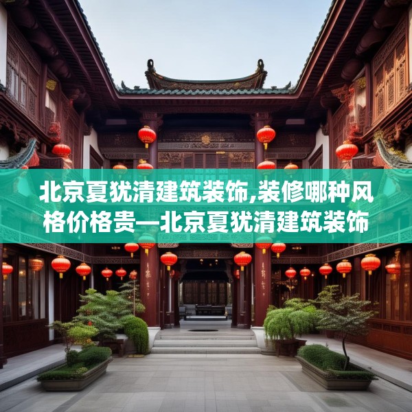 北京夏犹清建筑装饰,装修哪种风格价格贵—北京夏犹清建筑装饰466.a342b343c346fgy.353dewqe