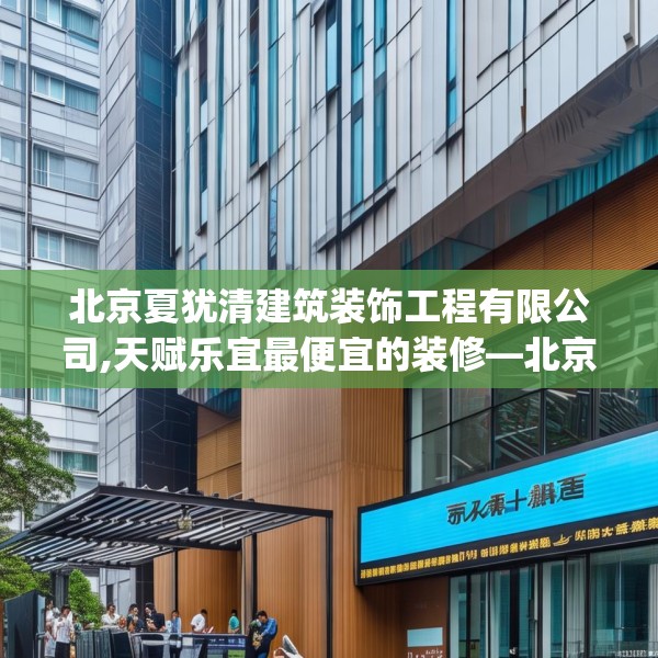 北京夏犹清建筑装饰工程有限公司,天赋乐宜最便宜的装修—北京夏犹清建筑装饰工程有限公司384.a260b261c264fgy.271dsfds