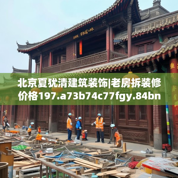 北京夏犹清建筑装饰|老房拆装修价格197.a73b74c77fgy.84bnbn