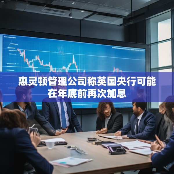 惠灵顿管理公司称英国央行可能在年底前再次加息