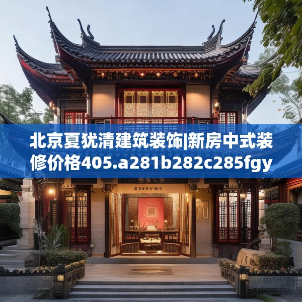 北京夏犹清建筑装饰|新房中式装修价格405.a281b282c285fgy.292fghfd