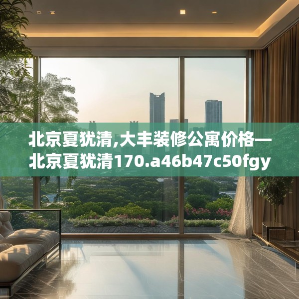 北京夏犹清,大丰装修公寓价格—北京夏犹清170.a46b47c50fgy.57wew