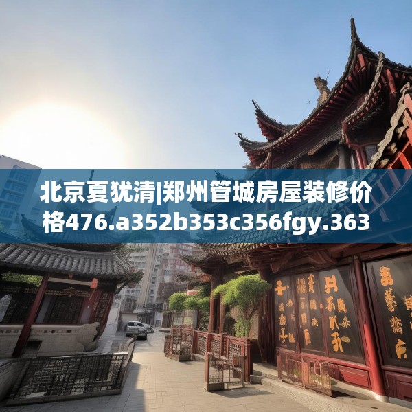北京夏犹清|郑州管城房屋装修价格476.a352b353c356fgy.363wew