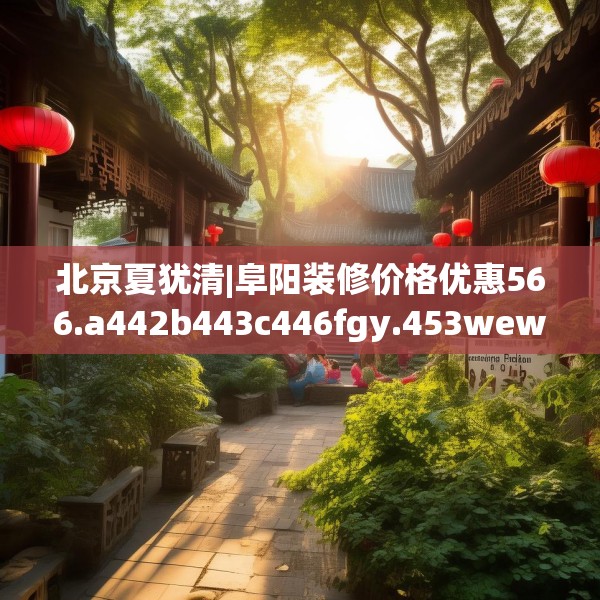 北京夏犹清|阜阳装修价格优惠566.a442b443c446fgy.453wew