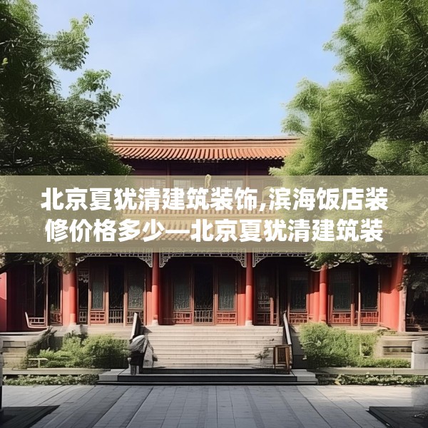 北京夏犹清建筑装饰,滨海饭店装修价格多少—北京夏犹清建筑装饰277.a153b154c157fgy.164fdsfds
