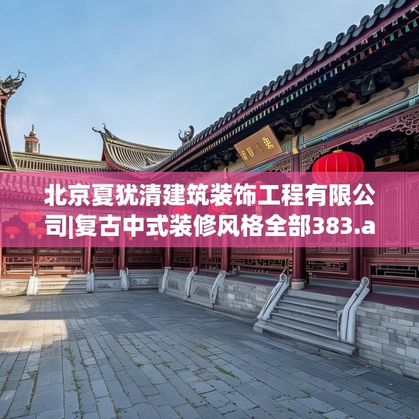 北京夏犹清建筑装饰工程有限公司|复古中式装修风格全部383.a259b260c263fgy.270fds