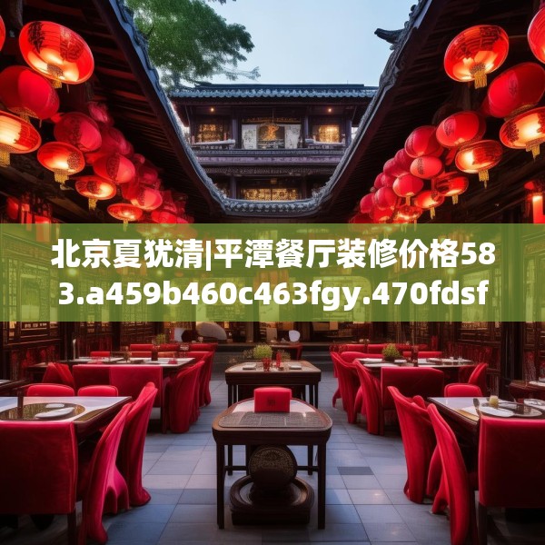 北京夏犹清|平潭餐厅装修价格583.a459b460c463fgy.470fdsfds