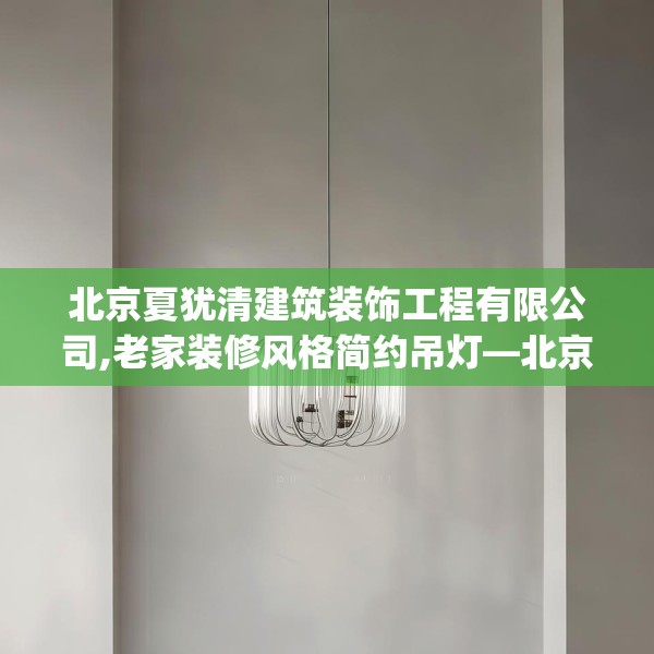 北京夏犹清建筑装饰工程有限公司,老家装修风格简约吊灯—北京夏犹清建筑装饰工程有限公司425.a301b302c305fgy.312cvcx