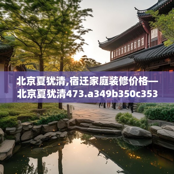 北京夏犹清,宿迁家庭装修价格—北京夏犹清473.a349b350c353fgy.360fds