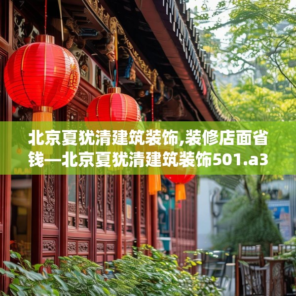 北京夏犹清建筑装饰,装修店面省钱—北京夏犹清建筑装饰501.a377b378c381fgy.388fhsg