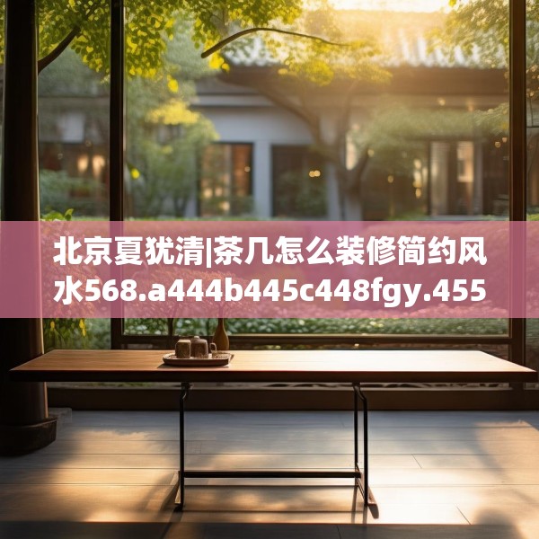 北京夏犹清|茶几怎么装修简约风水568.a444b445c448fgy.455sdA