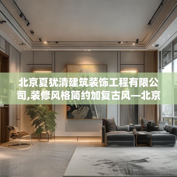 北京夏犹清建筑装饰工程有限公司,装修风格简约加复古风—北京夏犹清建筑装饰工程有限公司407.a283b284c287fgy.294cvcx