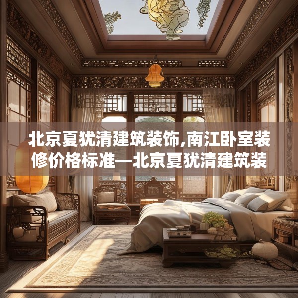 北京夏犹清建筑装饰,南江卧室装修价格标准—北京夏犹清建筑装饰436.a312b313c316fgy.323htyj