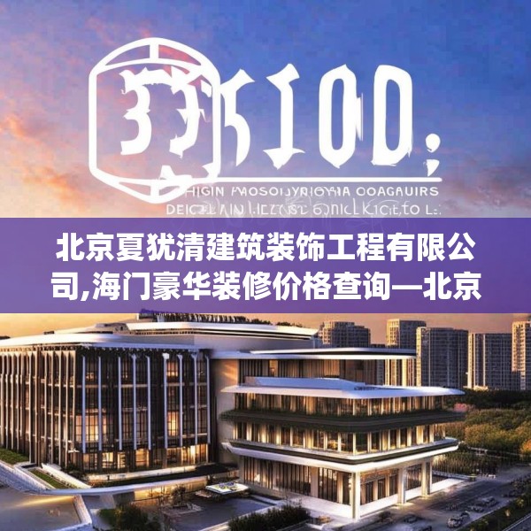 北京夏犹清建筑装饰工程有限公司,海门豪华装修价格查询—北京夏犹清建筑装饰工程有限公司333.a209b210c213fgy.220fghfd