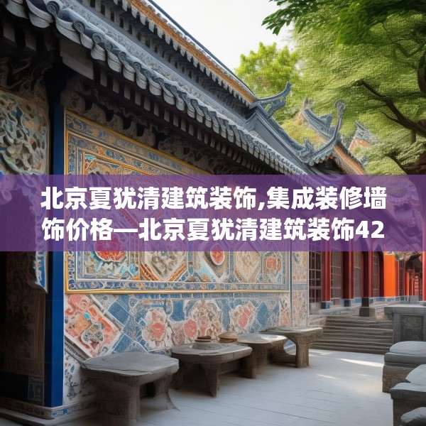 北京夏犹清建筑装饰,集成装修墙饰价格—北京夏犹清建筑装饰428.a304b305c308fgy.315xczxv