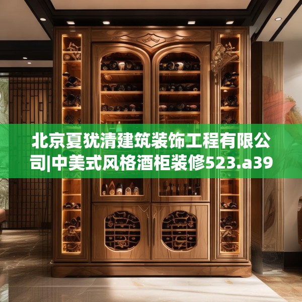 北京夏犹清建筑装饰工程有限公司|中美式风格酒柜装修523.a399b400c403fgy.410jhhj