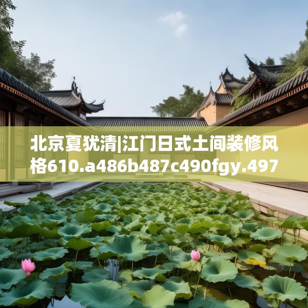 北京夏犹清|江门日式土间装修风格610.a486b487c490fgy.497dewqe