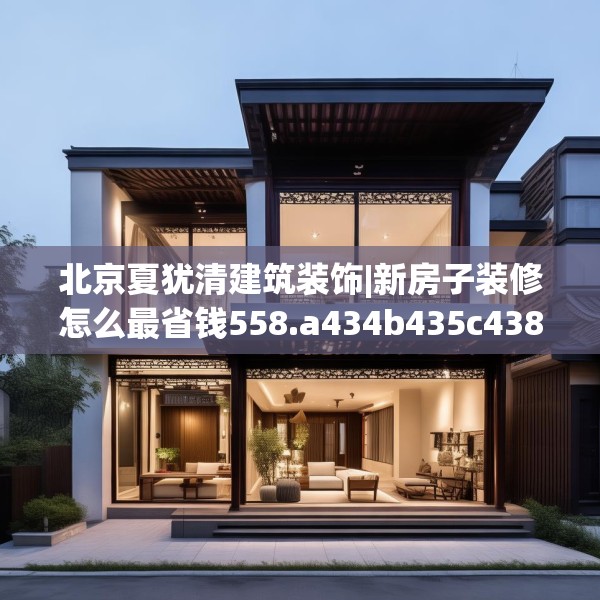 北京夏犹清建筑装饰|新房子装修怎么最省钱558.a434b435c438fgy.445nbn