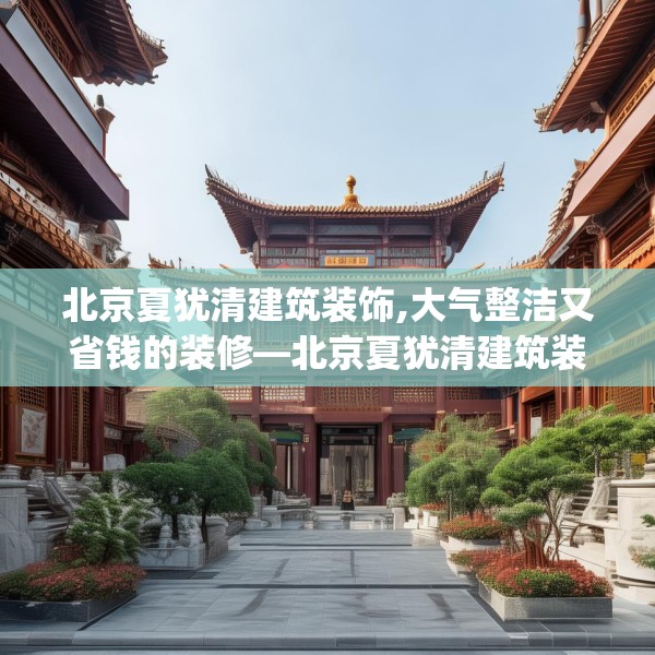 北京夏犹清建筑装饰,大气整洁又省钱的装修—北京夏犹清建筑装饰444.a320b321c324fgy.331lkjl