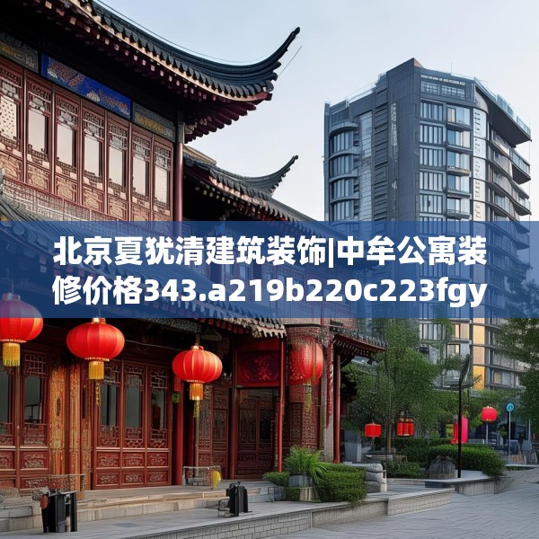 北京夏犹清建筑装饰|中牟公寓装修价格343.a219b220c223fgy.230jhhj