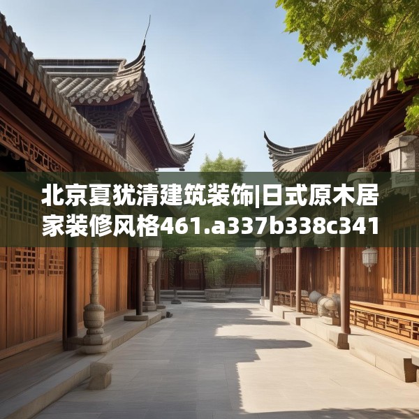 北京夏犹清建筑装饰|日式原木居家装修风格461.a337b338c341fgy.348cvcx
