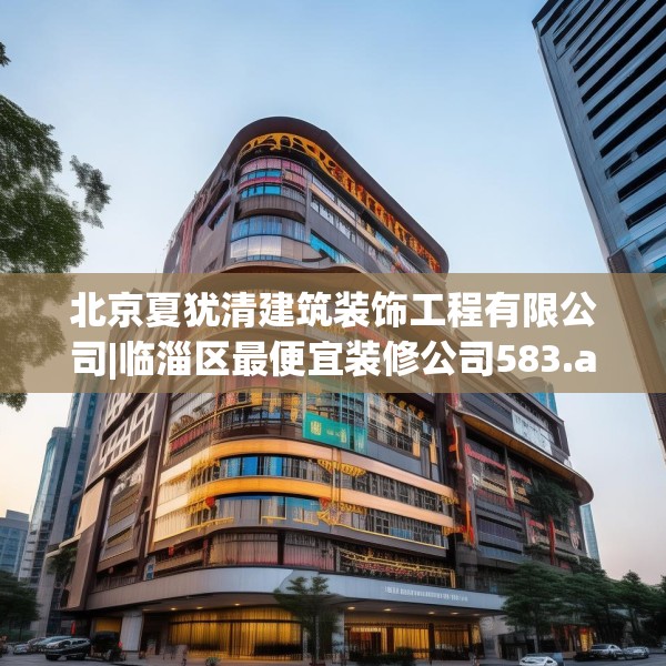 北京夏犹清建筑装饰工程有限公司|临淄区最便宜装修公司583.a459b460c463fgy.470fdsfds