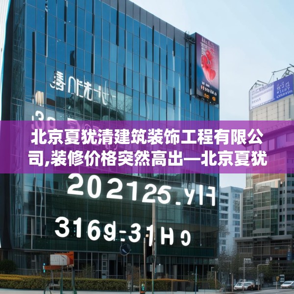 北京夏犹清建筑装饰工程有限公司,装修价格突然高出—北京夏犹清建筑装饰工程有限公司325.a201b202c205fgy.212jhhj