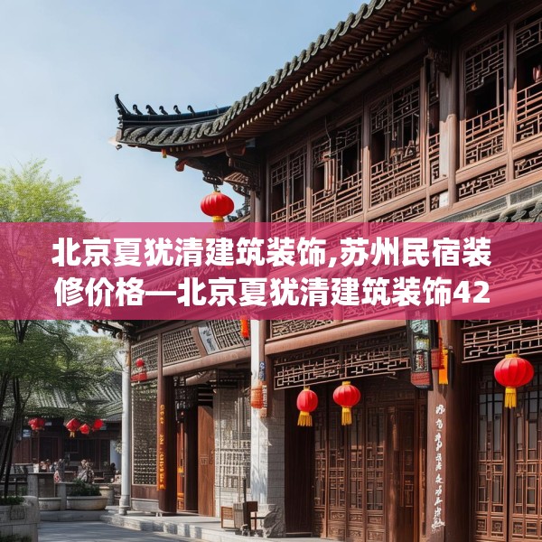 北京夏犹清建筑装饰,苏州民宿装修价格—北京夏犹清建筑装饰422.a298b299c302fgy.309wew