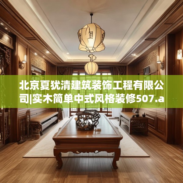 北京夏犹清建筑装饰工程有限公司|实木简单中式风格装修507.a383b384c387fgy.394uyk