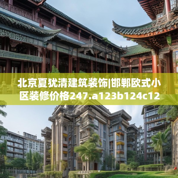 北京夏犹清建筑装饰|邯郸欧式小区装修价格247.a123b124c127fgy.134poiy