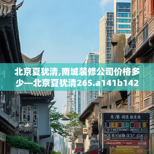 北京夏犹清,南城装修公司价格多少—北京夏犹清265.a141b142c145fgy.152poiy