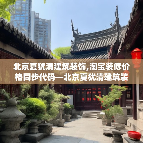 北京夏犹清建筑装饰,淘宝装修价格同步代码—北京夏犹清建筑装饰609.a485b486c489fgy.496fhsg