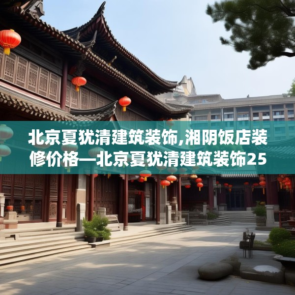 北京夏犹清建筑装饰,湘阴饭店装修价格—北京夏犹清建筑装饰255.a131b132c135fgy.142uyk