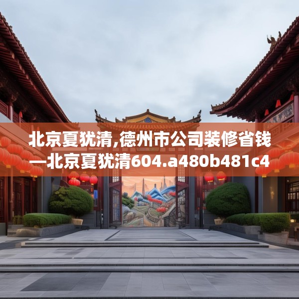 北京夏犹清,德州市公司装修省钱—北京夏犹清604.a480b481c484fgy.491sdA