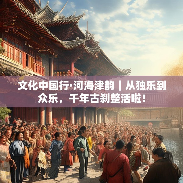 文化中国行·河海津韵｜从独乐到众乐，千年古刹整活啦！