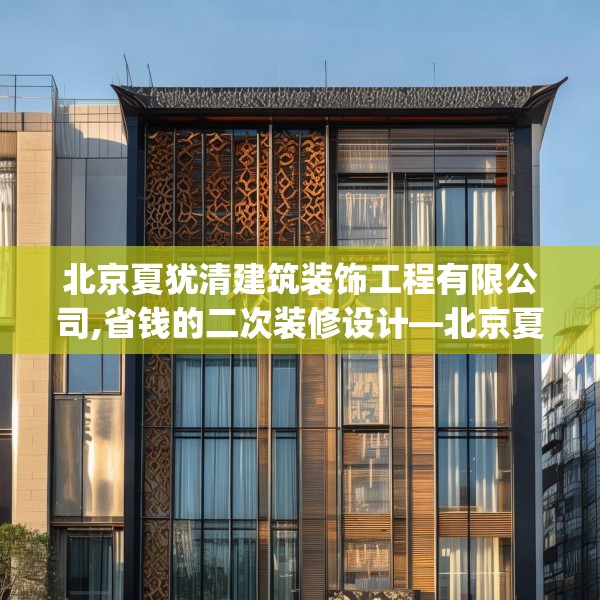 北京夏犹清建筑装饰工程有限公司,省钱的二次装修设计—北京夏犹清建筑装饰工程有限公司238.a114b115c118fgy.125htyj
