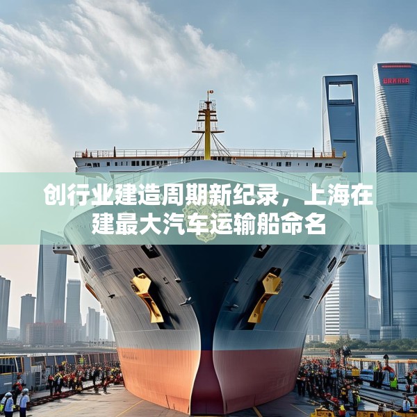 创行业建造周期新纪录，上海在建最大汽车运输船命名