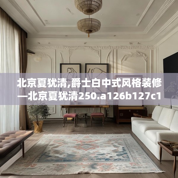 北京夏犹清,爵士白中式风格装修—北京夏犹清250.a126b127c130fgy.137dewqe
