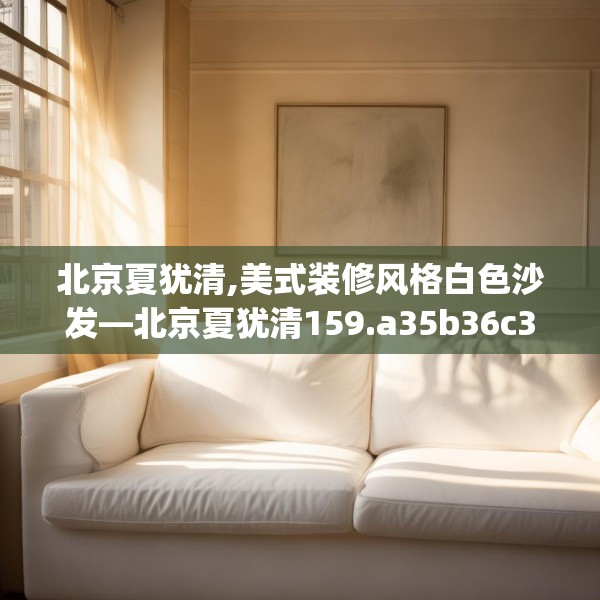北京夏犹清,美式装修风格白色沙发—北京夏犹清159.a35b36c39fgy.46fhsg