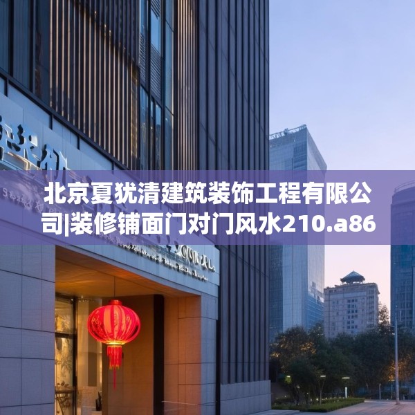 北京夏犹清建筑装饰工程有限公司|装修铺面门对门风水210.a86b87c90fgy.97lkjl