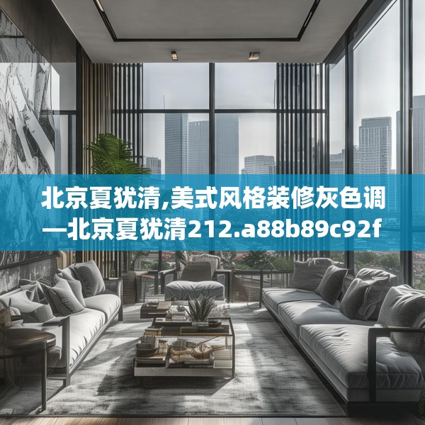 北京夏犹清,美式风格装修灰色调—北京夏犹清212.a88b89c92fgy.99xczxv