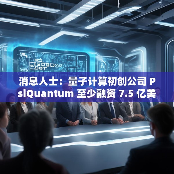 消息人士：量子计算初创公司 PsiQuantum 至少融资 7.5 亿美元