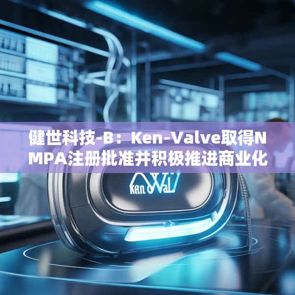 健世科技-B：Ken-Valve取得NMPA注册批准并积极推进商业化