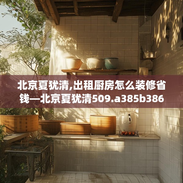 北京夏犹清,出租厨房怎么装修省钱—北京夏犹清509.a385b386c389fgy.396fds